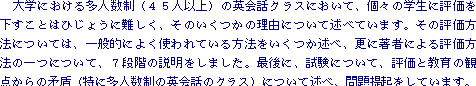 ��w�ɂ����鑽�l�����i�S�T�l�ȏ�j�̉p��b�N���X�ɂ����āA�X�̊w���ɕ]
�����������Ƃ͂Ђ��傤�ɓ���A���̂������̗��R�ɂ��ďq�ׂĂ��܂��B
 �@���̕]�����@�ɂ��ẮA��ʓI�ɂ悭&eacute;g���Ă�����@���������q�ׁA�X��
��&eacute;҂ɂ��]�����@�̈�ɂ��āA�V�i�K�̐��������܂����B
 �@�Ō�ɁA&eacute;&eacute;���ɂ��āA�]���Ƌ���̊ϓ_����̖����i���ɑ��l�����̉p��b��
�N���X�j�ɂ��ďq�ׁA����N�����Ă��܂��B