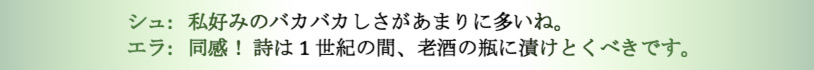 シュ: 私好みのバカバカしさがあまりに多いね。
エラ: 同感！ 詩は1世紀の間、老酒の瓶に漬けとくべきです。